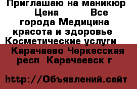 Приглашаю на маникюр  › Цена ­ 500 - Все города Медицина, красота и здоровье » Косметические услуги   . Карачаево-Черкесская респ.,Карачаевск г.